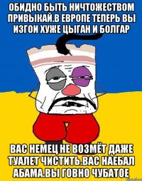 Обидно быть ничтожеством привыкай.в европе теперь вы изгои хуже цыган и болгар Вас немец не возмёт даже туалет чистить.вас наебал абама.вы говно чубатое