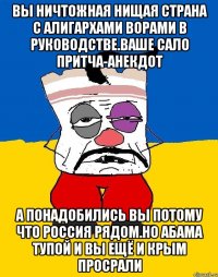 Вы ничтожная нищая страна с алигархами ворами в руководстве.ваше сало притча-анекдот А понадобились вы потому что россия рядом.но абама тупой и вы ещё и крым просрали