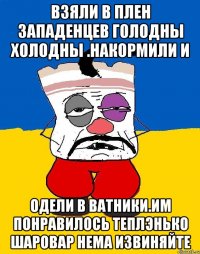 Взяли в плен западенцев голодны холодны .накормили и Одели в ватники.им понравилось теплэнько шаровар нема извиняйте