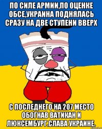 По силе армии,по оценке обсе,украина поднялась сразу на две ступени вверх С последнего на 207 место обогнав ватикан и люксембург.слава украине.