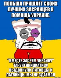 Польша пришлёт своих лучших засранцев в помощь украине. "Вместе засрём украину" такую инициативу выдвинули литовцы и латвийцы.мы не сдаёмся