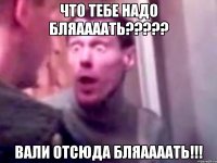 Что тебе надо бляаааать????? Вали отсюда бляаааать!!!