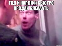 ГСД И КАРДИФ быстро ПРОДАЙ БЛЕАААТЬ 