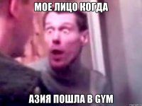 Мое лицо когда Азия пошла в gym