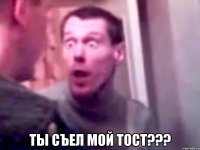  ты съел мой тост???