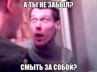 А ТЫ НЕ ЗАБЫЛ? СМЫТЬ ЗА СОБОЙ?