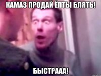 КАМАЗ ПРОДАЙ ЁПТЫ БЛЯТЬ! БЫСТРААА!