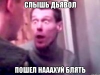 слышь дьявол пошел нааахуй блять