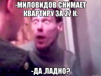 -Миловидов снимает квартиру за 27 к. -Да ,ладно?