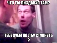 что ты пизданул там? тебе хуем по лбу стукнуть ?