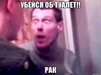 Убейся об туалет!! РАК