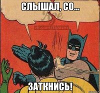 СЛЫШАЛ, СО... ЗАТКНИСЬ!