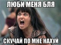 ЛЮБИ МЕНЯ БЛЯ СКУЧАЙ ПО МНЕ НАХУЙ