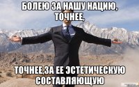 Болею за нашу нацию, точнее, точнее,за ее эстетическую составляющую