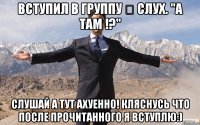 Вступил в ГРУППУ ✖ Слух. "А там !?" Слушай а ТУТ АХУЕННО! КЛЯСНУСЬ что после прочитанного я вступлю:)