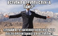 Вступил в ГРУППУ Слух."А там!?" Слушай а ТУТ АХУЕННО! КЛЯСНУСЬ что после прочитанного я вступлю:)