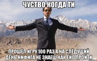 чуство когда ти прошёл игру 100 раз а на слёдущий день нифига не знаеш как ёйо пройти