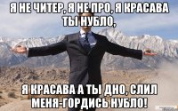 я не читер, я не про, я красава ты нубло, я красава а ты дно, слил меня-гордись нубло!