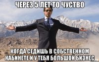 Через 5 лет то чуство когда седишь в собственном кабинете и у тебя большой бизнес