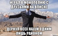 Играл в монополию с друзьями на вписке дернул всех нахуй одним лишь районом