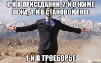 4-й в приседании, 2-й в жиме лежа, 4-й в становой тяге 1-й в троеборье