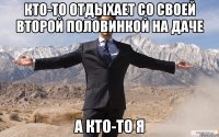 Кто-то отдыхает со своей второй половинкой на даче А кто-то я