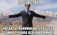 то чувство когда ты понимаешь, что у тебя самая лучшая девушка в мире