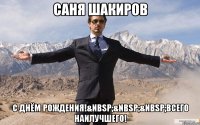 Саня Шакиров С днём рождения!&nbsp;&nbsp;&nbsp;Всего наилучшего!