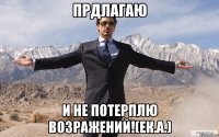 Прдлагаю и не потерплю возражений!(Ек.А.)