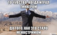 То чувство, когда играл тинкером До того, как это стало мейнстримом