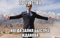 то чувство когда залил быстрее жданова