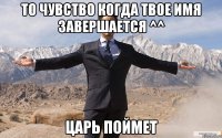 то чувство когда твое имя завершается ^^ Царь поймет