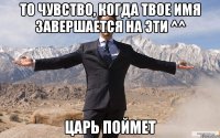 то чувство, когда твое имя завершается на эти ^^ Царь поймет