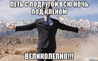 петь с подругой всю ночь под кленом великолепно!!!