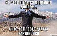 кто-то пытается доделать диплом... а кто-то просто делает КАРТИНОЧКИ