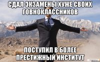 сдал экзамены хуже своих говноклассников поступил в более престижный институт