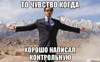 То чувство когда хорошо написал контрольную