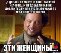 Д:Добавь на минут ку в вк....занятой человек.... М:Не добавлю М:В вк добавиться М:Как будто это какая то М:На минутку говорит Эти женщины....