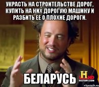 укрaсть нa строительстве дорог, купить нa них дорогую мaшину и рaзбить ее о плохие дороги. Беларусь