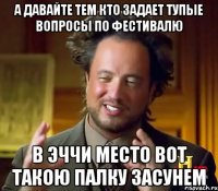 а давайте тем кто задает тупые вопросы по фестивалю в эччи место вот такою палку засунем