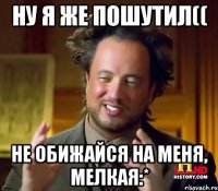 Ну я же пошутил(( Не обижайся на меня, мелкая:*