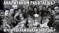 Аналитиком работаешь? и что ты там анализируешь?