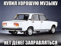 купил хорошую музыку нет денег заправляться