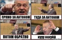 ПРЯМО ЗА АНТОНОМ ТУДА ЗА АНТОНАМ ПОТОМ ОБРАТНО нууу нахуйй