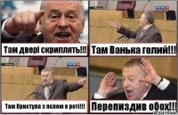 Там двері скриплять!!! Там Ванька голий!!! Там Приступа з пєною в роті!!! Перепиздив обох!!!