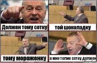 Должен тому сотку той шоколадку тому мороженку а мне толик сотку должен