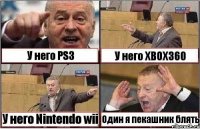 У него PS3 У него XBOX360 У него Nintendo wii Один я пекашник блять