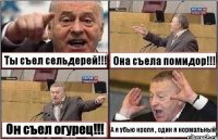 Ты съел сельдерей!!! Она съела помидор!!! Он съел огурец!!! А я убью кроля , один я нормальный.