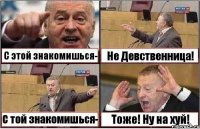 С этой знакомишься- Не Девственница! С той знакомишься- Тоже! Ну на хуй!