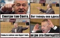 Смотри там Света. Вот теперь она здесь! Гляньте сейчас она будет там!.... ох уж это Светка!!!!!!